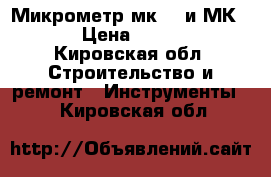 Микрометр мк400 и МК 600 › Цена ­ 11 000 - Кировская обл. Строительство и ремонт » Инструменты   . Кировская обл.